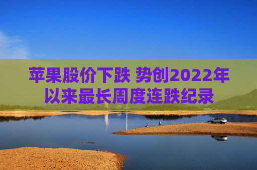 苹果股价下跌 势创2022年以来最长周度连跌纪录