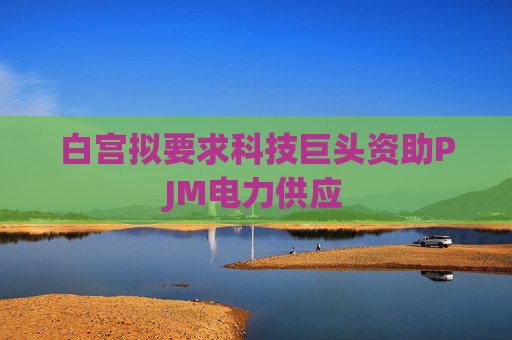 白宫拟要求科技巨头资助PJM电力供应