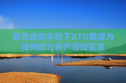 埃克森美孚旗下XTO能源为得州部分资产寻找买家
