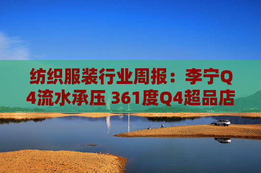 纺织服装行业周报：李宁Q4流水承压 361度Q4超品店开店超预期