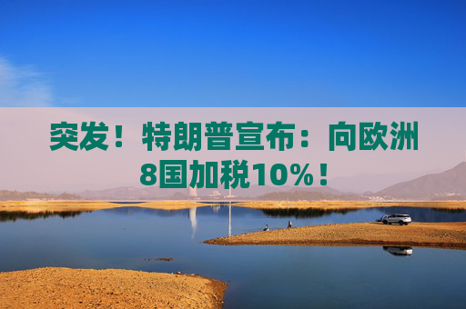 突发！特朗普宣布：向欧洲8国加税10%！