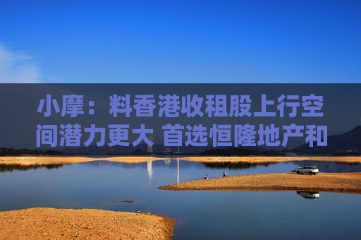 小摩：料香港收租股上行空间潜力更大 首选恒隆地产和太古地产