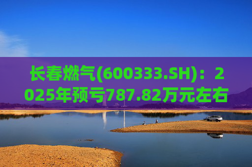 长春燃气(600333.SH)：2025年预亏787.82万元左右