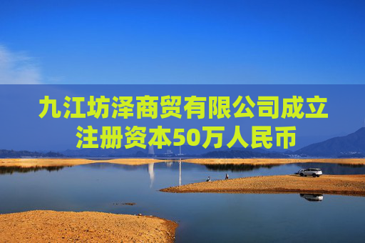 九江坊泽商贸有限公司成立 注册资本50万人民币