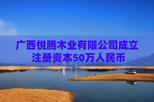 广西悦腾木业有限公司成立 注册资本50万人民币