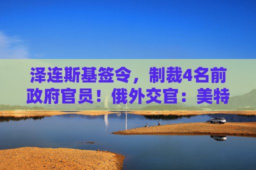 泽连斯基签令，制裁4名前政府官员！俄外交官：美特使在乌划分控制区冻结冲突方案或致冲突升级  第1张