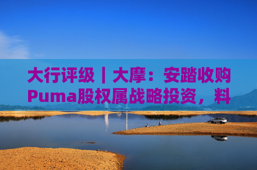 大行评级｜大摩：安踏收购Puma股权属战略投资，料将对现有品牌组合带来互补作用