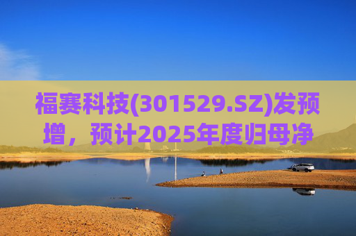 福赛科技(301529.SZ)发预增，预计2025年度归母净利润1.31亿元至1.46亿元，增长33.65%至49.01%