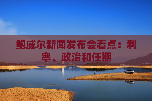 鲍威尔新闻发布会看点：利率、政治和任期