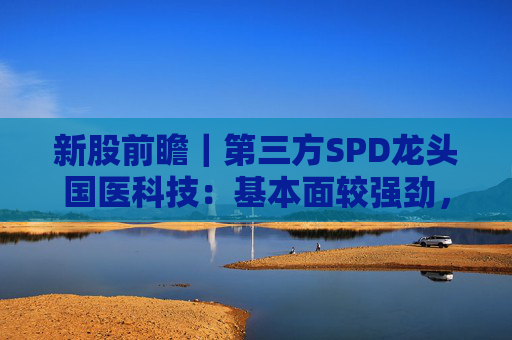 新股前瞻|第三方SPD龙头国医科技:基本面较强劲,早期投资者浮盈已翻翻 第1张 新股前瞻|第三方SPD龙头国医科技:基本面较强劲,早期投资者浮盈已翻翻 第1张