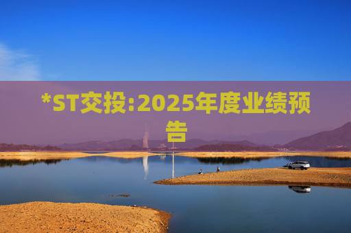 *ST交投:2025年度业绩预告  第1张
