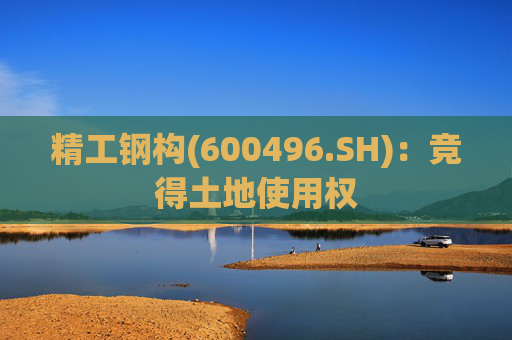 精工钢构(600496.SH)：竞得土地使用权