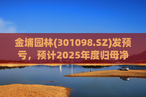 金埔园林(301098.SZ)发预亏，预计2025年度归母净亏损2.1亿元至2.6亿元