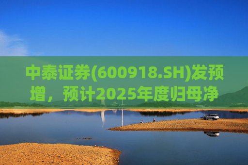 中泰证券(600918.SH)发预增，预计2025年度归母净利润同比增加40%到60%