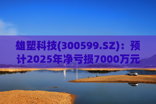 雄塑科技(300599.SZ)：预计2025年净亏损7000万元―8200万元