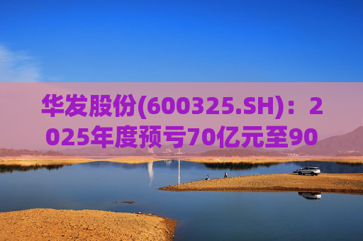 华发股份(600325.SH)：2025年度预亏70亿元至90亿元