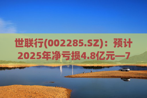 世联行(002285.SZ)：预计2025年净亏损4.8亿元―7.2亿元
