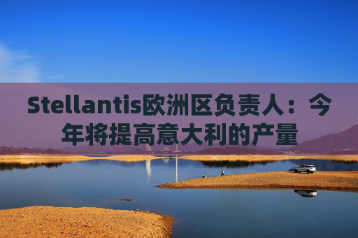 Stellantis欧洲区负责人：今年将提高意大利的产量