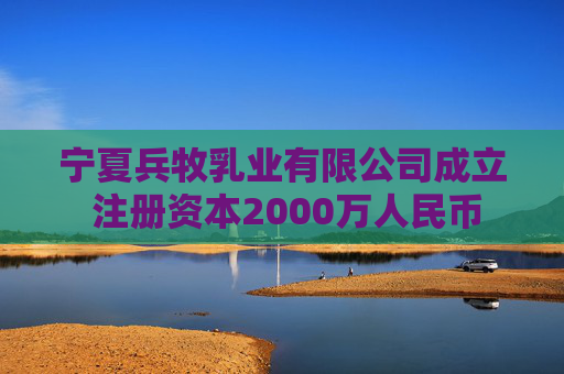 宁夏兵牧乳业有限公司成立 注册资本2000万人民币