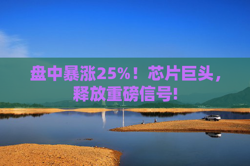 盘中暴涨25%!芯片巨头,释放重磅信号!