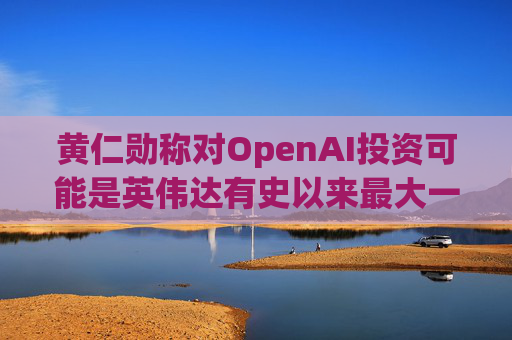 黄仁勋称对OpenAI投资可能是英伟达有史以来最大一笔