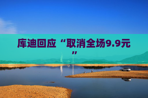 库迪回应“取消全场9.9元”