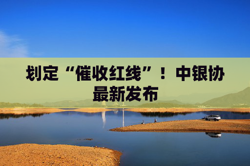 划定“催收红线”！中银协最新发布