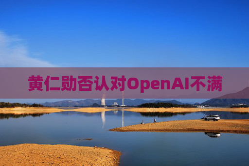 黄仁勋否认对OpenAI不满