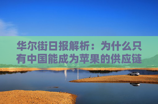 华尔街日报解析：为什么只有中国能成为苹果的供应链中心？