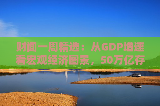 财闻一周精选：从GDP增速看宏观经济图景，50万亿存款搬家去了哪？