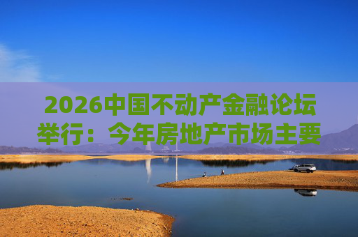 2026中国不动产金融论坛举行：今年房地产市场主要指标跌势有望收敛