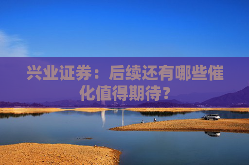 兴业证券：后续还有哪些催化值得期待？