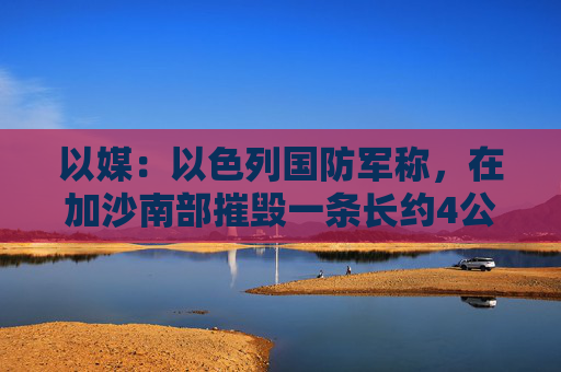 以媒：以色列国防军称，在加沙南部摧毁一条长约4公里的哈马斯地道