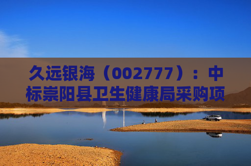 久远银海（002777）：中标崇阳县卫生健康局采购项目，中标金额为118.00万元
