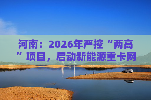 河南：2026年严控“两高”项目，启动新能源重卡网络建设  第1张