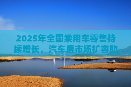 2025年全国乘用车零售持续增长，汽车后市场扩容助推巴兰仕长期向好