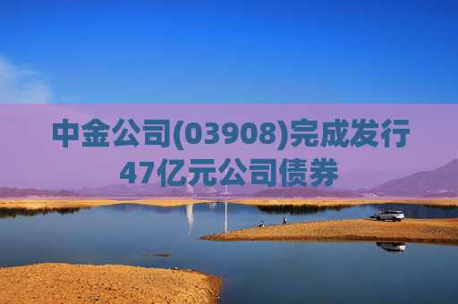 中金公司(03908)完成发行47亿元公司债券
