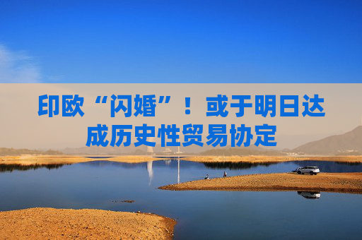 印欧“闪婚”！或于明日达成历史性贸易协定