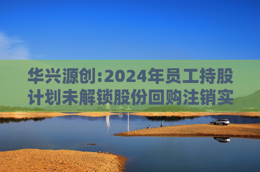 华兴源创:2024年员工持股计划未解锁股份回购注销实施公告
