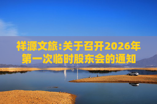 祥源文旅:关于召开2026年第一次临时股东会的通知