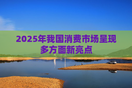 2025年我国消费市场呈现多方面新亮点  第1张