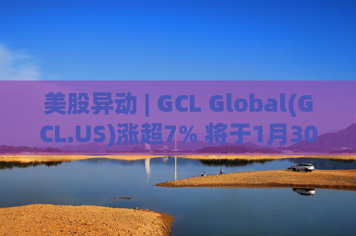 美股异动 | GCL Global(GCL.US)涨超7% 将于1月30日举行业绩电话会议  第1张