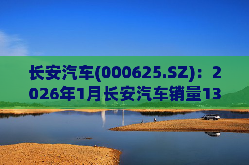 长安汽车(000625.SZ)：2026年1月长安汽车销量13.47万辆，同比下降51.14%%