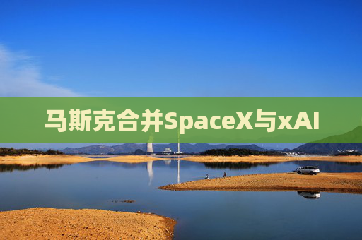 马斯克合并SpaceX与xAI