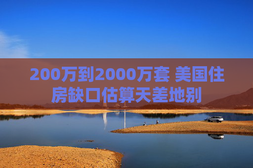200万到2000万套 美国住房缺口估算天差地别