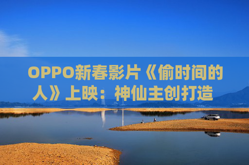 OPPO新春影片《偷时间的人》上映：神仙主创打造 全片由OPPO Find X9 Pro拍摄  第1张