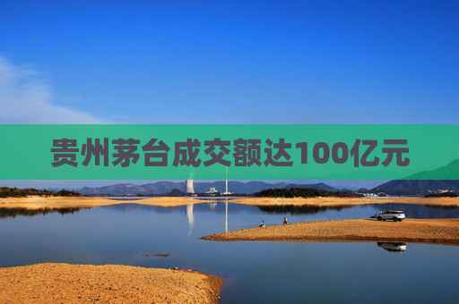 贵州茅台成交额达100亿元