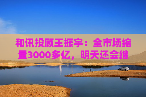 和讯投顾王振宇：全市场缩量3000多亿，明天还会继续跌吗？
