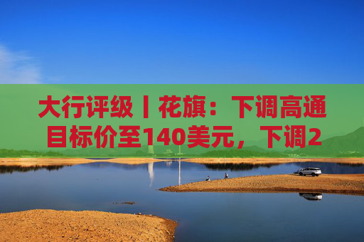 大行评级丨花旗：下调高通目标价至140美元，下调2026及27财年盈利预测