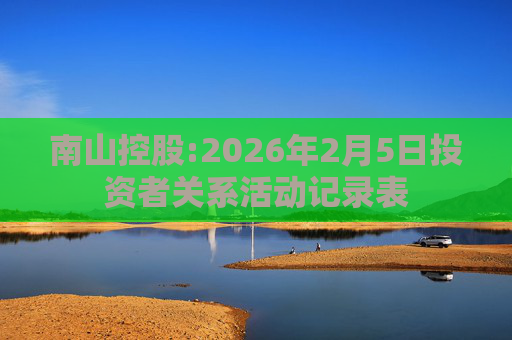 南山控股:2026年2月5日投资者关系活动记录表